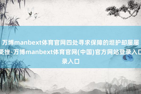 万博manbext体育官网四处寻求保障的坦护却屡屡受挫-万博manbext体育官网(中国)官方网站登录入口