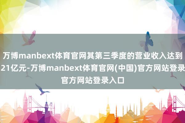 万博manbext体育官网其第三季度的营业收入达到了1.21亿元-万博manbext体育官网(中国)官方网站登录入口