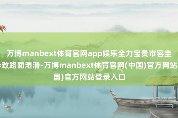 万博manbext体育官网app娱乐全力宝贵市容圭表降雨导致路面湿滑-万博manbext体育官网(中国)官方网站登录入口