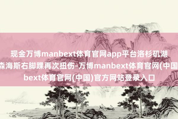 现金万博manbext体育官网app平台洛杉矶湖东说念主中锋贾克森海斯右脚踝再次扭伤-万博manbext体育官网(中国)官方网站登录入口