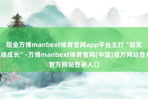 现金万博manbext体育官网app平台主打“轻笑剧+职场成长”-万博manbext体育官网(中国)官方网站登录入口