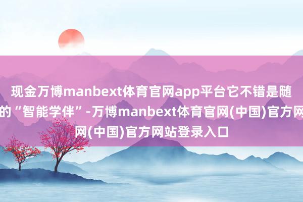 现金万博manbext体育官网app平台它不错是随时解答疑问的“智能学伴”-万博manbext体育官网(中国)官方网站登录入口