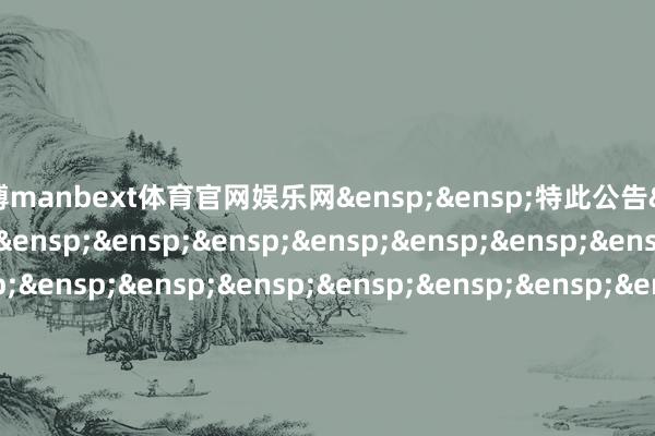 万博manbext体育官网娱乐网&ensp;&ensp;特此公告&ensp;&ensp;&ensp;&ensp;&ensp;&ensp;