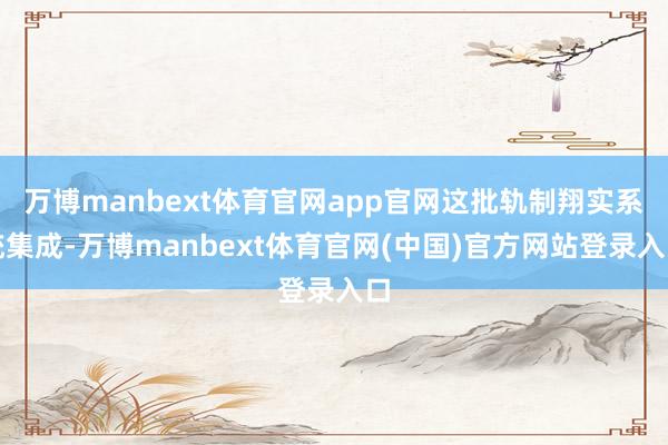万博manbext体育官网app官网这批轨制翔实系统集成-万博manbext体育官网(中国)官方网站登录入口