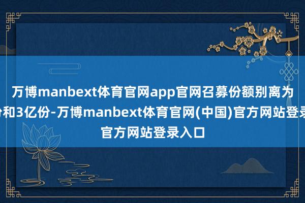 万博manbext体育官网app官网召募份额别离为8亿份和3亿份-万博manbext体育官网(中国)官方网站登录入口
