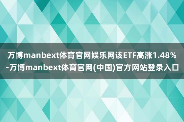 万博manbext体育官网娱乐网该ETF高涨1.48%-万博manbext体育官网(中国)官方网站登录入口
