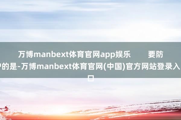 万博manbext体育官网app娱乐        要防护的是-万博manbext体育官网(中国)官方网站登录入口