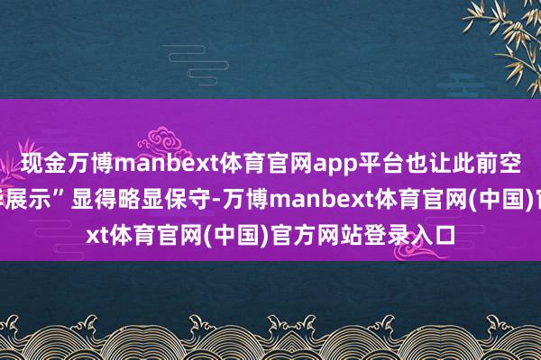 现金万博manbext体育官网app平台也让此前空舟师提到的“已毕展示”显得略显保守-万博manbext体育官网(中国)官方网站登录入口