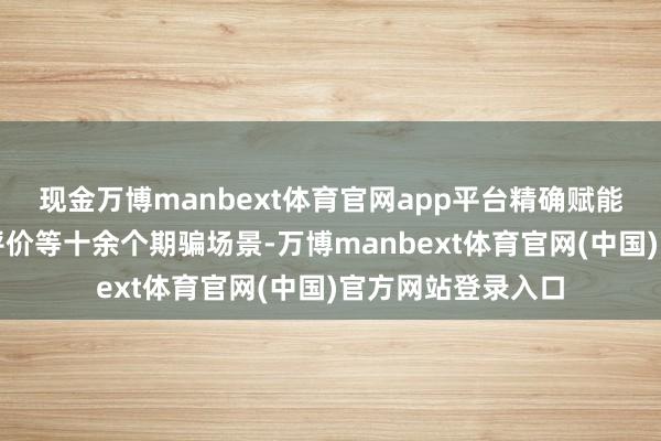 现金万博manbext体育官网app平台精确赋能校区规划、教师评价等十余个期骗场景-万博manbext体育官网(中国)官方网站登录入口