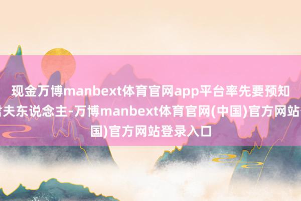 现金万博manbext体育官网app平台率先要预知一见国君夫东说念主-万博manbext体育官网(中国)官方网站登录入口