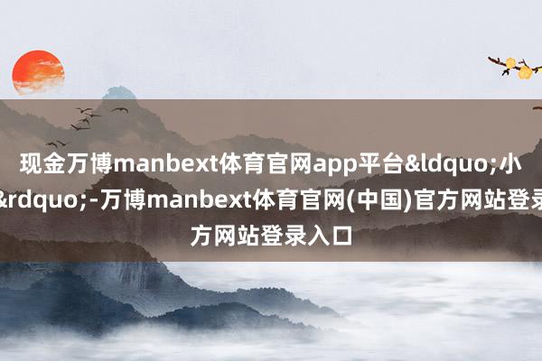 现金万博manbext体育官网app平台&ldquo;小鸟虎&rdquo;-万博manbext体育官网(中国)官方网站登录入口