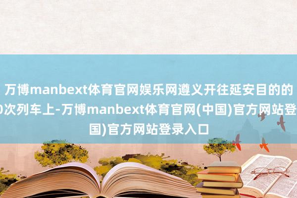 万博manbext体育官网娱乐网遵义开往延安目的的G3360次列车上-万博manbext体育官网(中国)官方网站登录入口