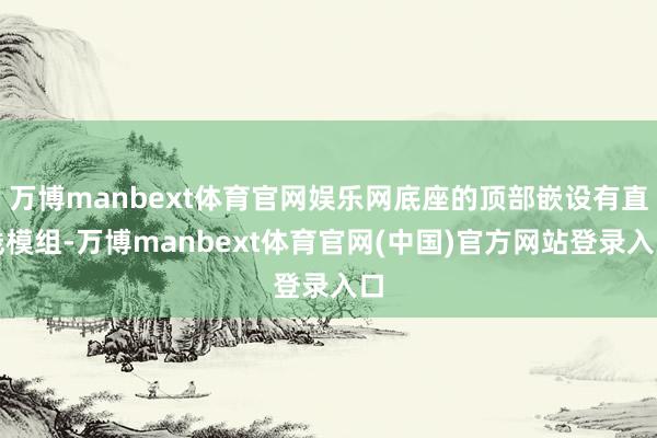 万博manbext体育官网娱乐网底座的顶部嵌设有直线模组-万博manbext体育官网(中国)官方网站登录入口