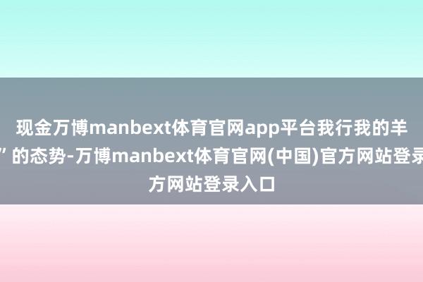 现金万博manbext体育官网app平台我行我的羊肠路”的态势-万博manbext体育官网(中国)官方网站登录入口