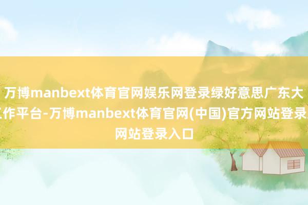 万博manbext体育官网娱乐网登录绿好意思广东大师工作平台-万博manbext体育官网(中国)官方网站登录入口