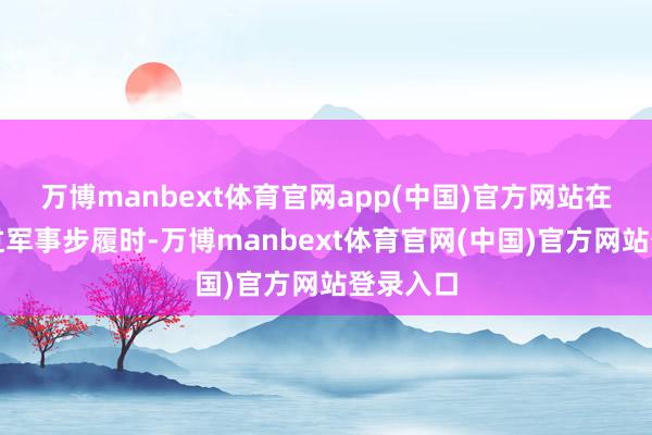 万博manbext体育官网app(中国)官方网站在谈及越过军事步履时-万博manbext体育官网(中国)官方网站登录入口