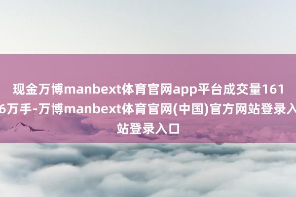 现金万博manbext体育官网app平台成交量161.66万手-万博manbext体育官网(中国)官方网站登录入口