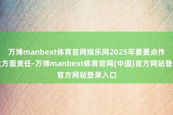 万博manbext体育官网娱乐网2025年要要点作念好六方面责任-万博manbext体育官网(中国)官方网站登录入口