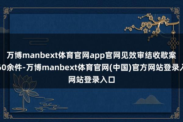 万博manbext体育官网app官网见效审结收歇案件60余件-万博manbext体育官网(中国)官方网站登录入口