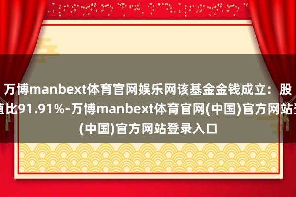 万博manbext体育官网娱乐网该基金金钱成立：股票占净值比91.91%-万博manbext体育官网(中国)官方网站登录入口