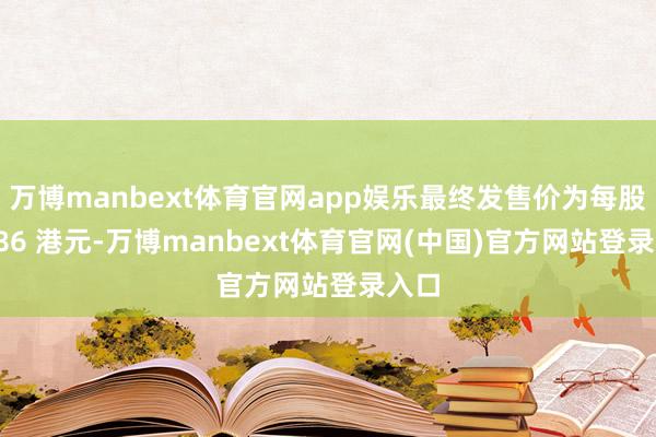 万博manbext体育官网app娱乐最终发售价为每股30.86 港元-万博manbext体育官网(中国)官方网站登录入口
