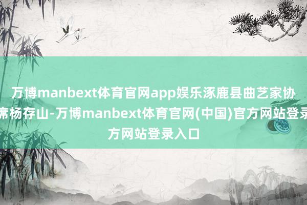 万博manbext体育官网app娱乐涿鹿县曲艺家协会主席杨存山-万博manbext体育官网(中国)官方网站登录入口