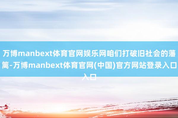 万博manbext体育官网娱乐网咱们打破旧社会的藩篱-万博manbext体育官网(中国)官方网站登录入口