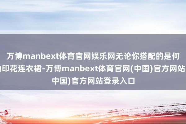 万博manbext体育官网娱乐网无论你搭配的是何种色调的印花连衣裙-万博manbext体育官网(中国)官方网站登录入口
