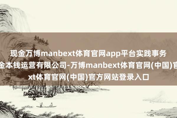 现金万博manbext体育官网app平台实践事务结伙东谈主为中金本钱运营有限公司-万博manbext体育官网(中国)官方网站登录入口