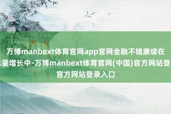 万博manbext体育官网app官网金融不错赓续在撑捏总量增长中-万博manbext体育官网(中国)官方网站登录入口