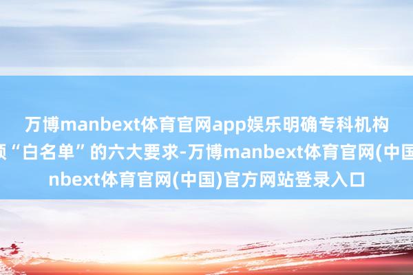 万博manbext体育官网app娱乐明确专科机构投资者自主央求干预“白名单”的六大要求-万博manbext体育官网(中国)官方网站登录入口
