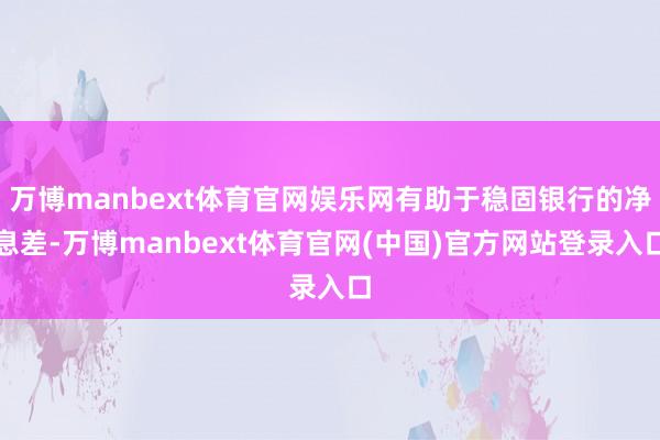万博manbext体育官网娱乐网有助于稳固银行的净息差-万博manbext体育官网(中国)官方网站登录入口