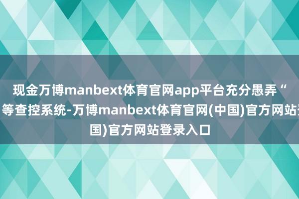 现金万博manbext体育官网app平台充分愚弄“点对点”等查控系统-万博manbext体育官网(中国)官方网站登录入口
