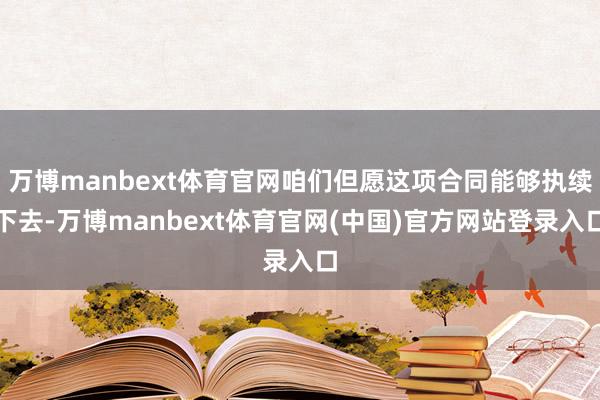万博manbext体育官网咱们但愿这项合同能够执续下去-万博manbext体育官网(中国)官方网站登录入口
