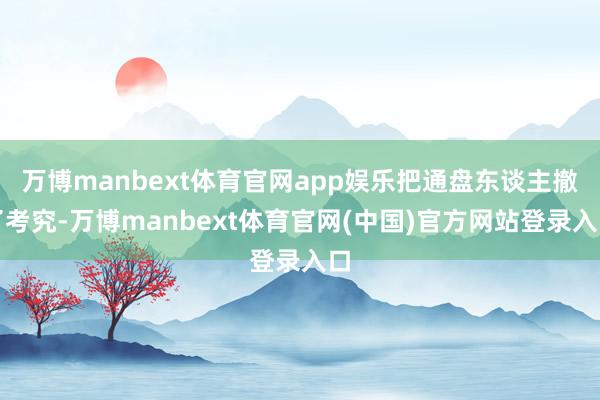 万博manbext体育官网app娱乐把通盘东谈主撤了考究-万博manbext体育官网(中国)官方网站登录入口