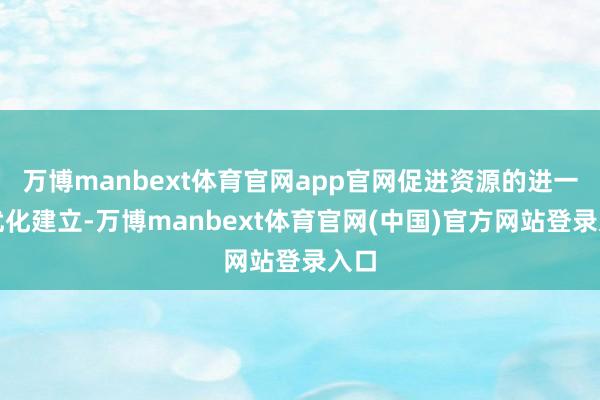 万博manbext体育官网app官网促进资源的进一步优化建立-万博manbext体育官网(中国)官方网站登录入口