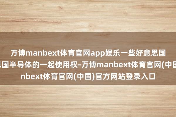 万博manbext体育官网app娱乐一些好意思国盟友仍将领有好意思国半导体的一起使用权-万博manbext体育官网(中国)官方网站登录入口