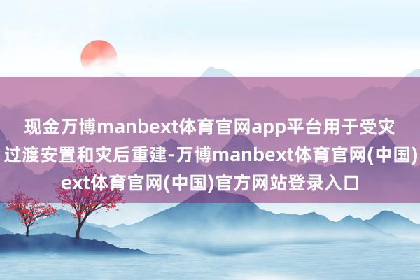 现金万博manbext体育官网app平台用于受灾地区的转圜支援、过渡安置和灾后重建-万博manbext体育官网(中国)官方网站登录入口