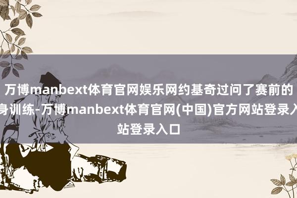 万博manbext体育官网娱乐网约基奇过问了赛前的热身训练-万博manbext体育官网(中国)官方网站登录入口