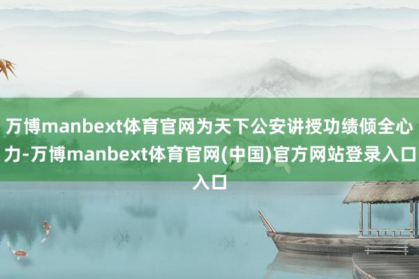 万博manbext体育官网为天下公安讲授功绩倾全心力-万博manbext体育官网(中国)官方网站登录入口