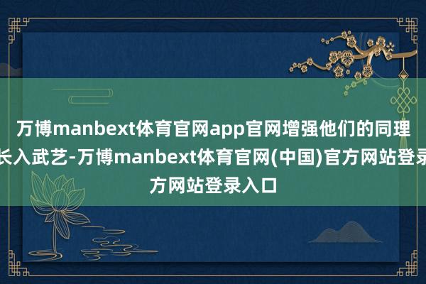 万博manbext体育官网app官网增强他们的同理心和长入武艺-万博manbext体育官网(中国)官方网站登录入口