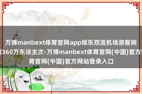 万博manbext体育官网app娱乐双流机场游客婉曲量预估达到360万东谈主次-万博manbext体育官网(中国)官方网站登录入口