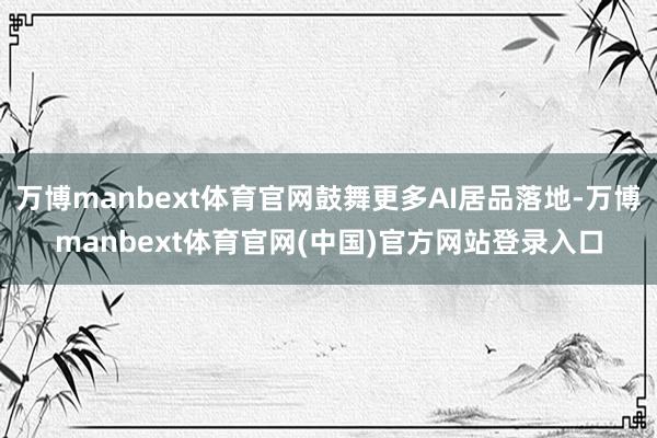 万博manbext体育官网鼓舞更多AI居品落地-万博manbext体育官网(中国)官方网站登录入口