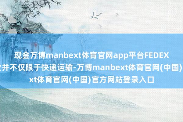 现金万博manbext体育官网app平台FEDEX在武夷山市的职业并不仅限于快递运输-万博manbext体育官网(中国)官方网站登录入口