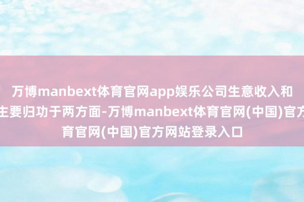 万博manbext体育官网app娱乐公司生意收入和净利润的增长主要归功于两方面-万博manbext体育官网(中国)官方网站登录入口