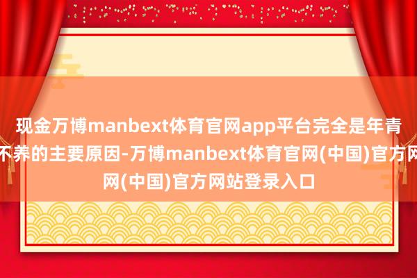 现金万博manbext体育官网app平台完全是年青东谈主不生不养的主要原因-万博manbext体育官网(中国)官方网站登录入口