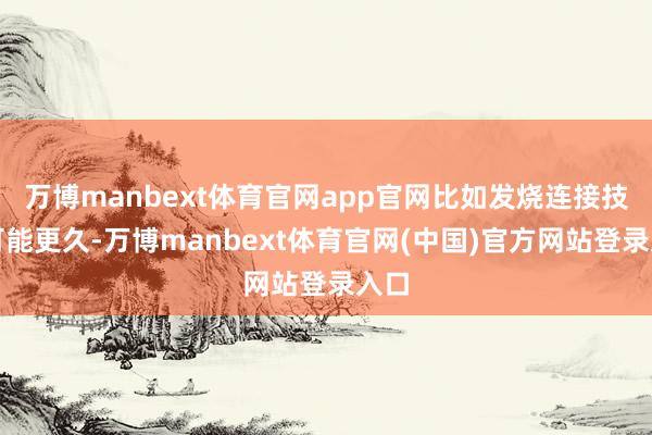 万博manbext体育官网app官网比如发烧连接技巧可能更久-万博manbext体育官网(中国)官方网站登录入口