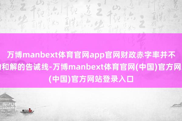 万博manbext体育官网app官网财政赤字率并不存在细则的和解的告诫线-万博manbext体育官网(中国)官方网站登录入口