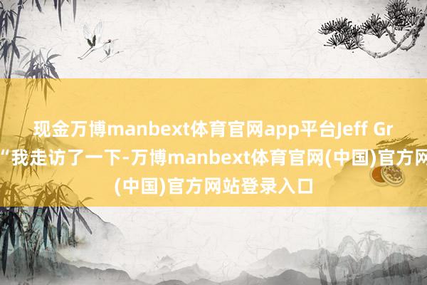 现金万博manbext体育官网app平台Jeff Grubb说谈：“我走访了一下-万博manbext体育官网(中国)官方网站登录入口