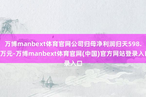万博manbext体育官网公司归母净利润归天598.6万元-万博manbext体育官网(中国)官方网站登录入口